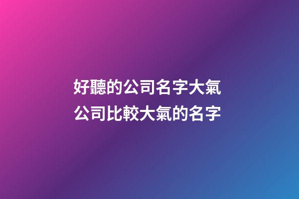好聽的公司名字大氣 公司比較大氣的名字-第1張-公司起名-玄機派
